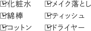 化粧水 乳液 綿棒 コットン メイク落とし ティッシュ ドライヤー