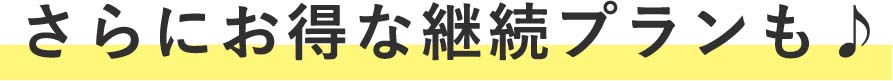 さらにお得な継続プランも♪