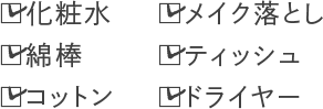 化粧水 乳液 綿棒 コットン メイク落とし ティッシュ ドライヤー