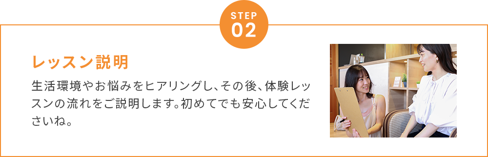 レッスン説明生活環境やお悩みをヒアリングし、その後、体験レッスンの流れをご説明します。初めてでも安心してくださいね。
        
