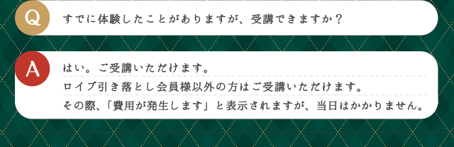 Q すでに体験したことがありますが、受講できますか？ | A はい。ご受講いただけます。ロイブ引き落とし会員様以外の方はご受講いただけます。その際、「費用が発生します」と表示されますが、当日はかかりません。