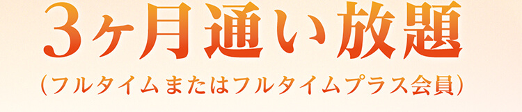 3ヶ月通い放題（フルタイムまたはフルタイムプラス会員）