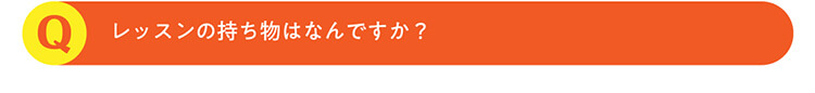 Q.レッスンの持ち物はなんですか？