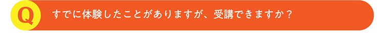Q.すでに体験したことがありますが、受講できますか？