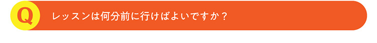 Q.レッスンは何分前に行けばよいですか？