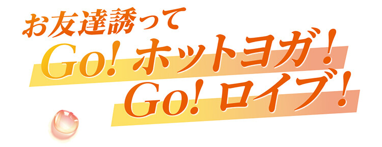 お友達誘って GO!ホットヨガ!GO!ロイブ!