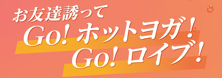 お友達誘って Go!ホットヨガ！Go!ロイブ！