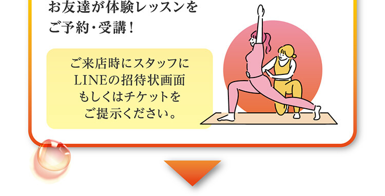 お友達が体験レッスンをご予約・受講！ご来店時にスタッフにLINEの招待状画面もしくはチケットをご提示ください。