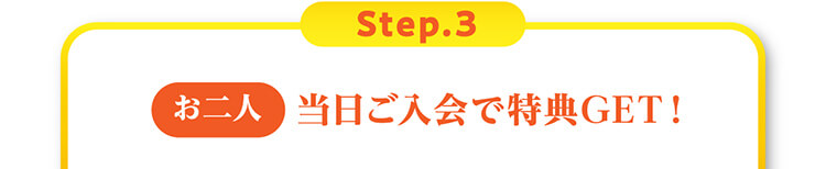 Step.3[お二人]当日ご入会で特典GET！
