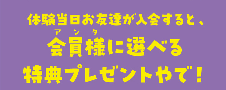 体験当日お友達が入会すると、会員様に選べる特典プレゼントやで！