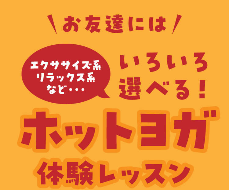 お友達にはエクササイズ系リラックス系など・・・いろいろ選べる！ホットヨガ体験レッスン