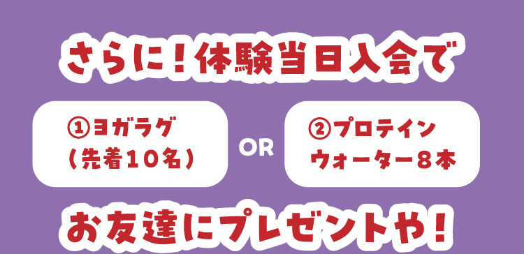 さらに！体験当日入会で ①ヨガラグ（先着10名）or②プロテインウォーター8本 お友達にプレゼントや！