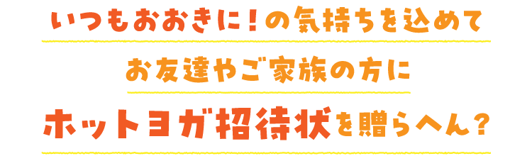いつもおおきに！の気持ちを込めてお友達やご家族の方にホットヨガ招待状を贈らへん？