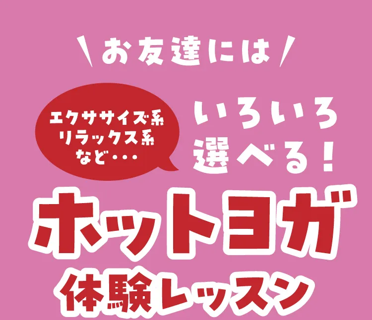 お友達にはエクササイズ系リラックス系など・・・いろいろ選べる！ホットヨガ体験レッスン