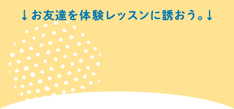 お友達を体験レッスンに誘おう。