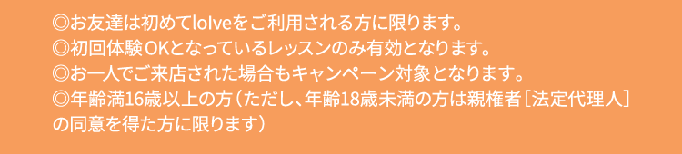 ※お友達は初めてロイブをご利用されるお客様に限ります ※年齢満16歳以上の方（ただし、年齢18歳未満の方は親権者［法定代理人］の同意を得た方に限ります）