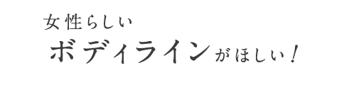 女性らしいボディラインがほしい！