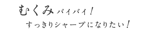 むくみバイバイ！ すっきりシャープになりたい！
