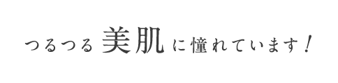 つるつる美肌に憧れています！
