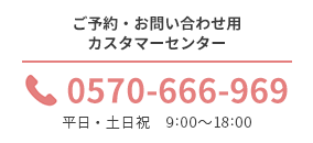 ご予約・お問合せ用カスタマーセンター 0570-666-969 平日・土日祝 9:00〜18:00