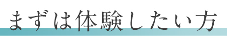 まずは体験したい方
