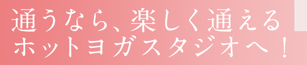 通うなら、楽しく通えるホットヨガスタジオへ！