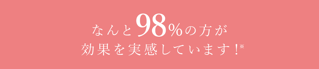 なんと98%の方が効果を実感しています!