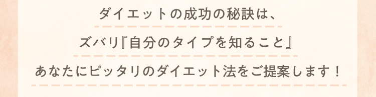 ダイエットの成功の秘訣は、ズバリ『自分のタイプを知ること』 あなたにピッタリのダイエット法をご提案します！