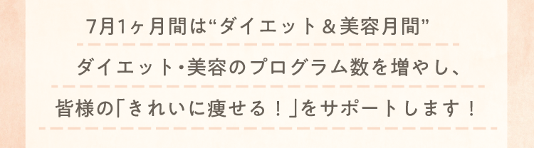 7月1ヶ月間は“ダイエット＆美容月間”ダイエット・美容のプログラム数を増やし、皆様の「きれいに痩せる！」をサポートします！