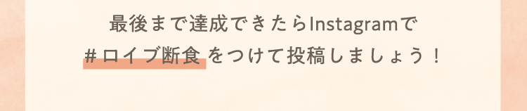 最後まで達成できたらInstagramで ＃ロイブ断食 をつけて投稿しましょう！