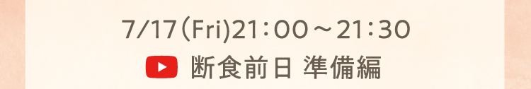 7/17（Fri)21：00～21：30 断食前日 準備編