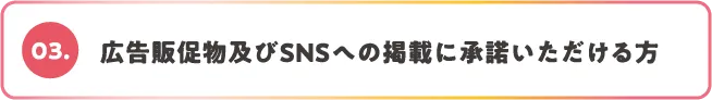 03.広告販促物及びSNSへの掲載に承諾いただける方