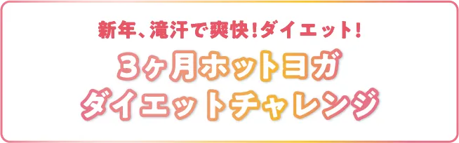 第二弾ダイエットプロジェクト開催決定!! 新年、滝汗で爽快!ダイエット! 3ヶ月ホットヨガダイエットチャレンジ