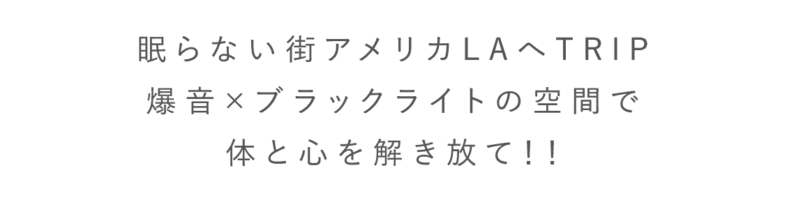 眠らない街アメリカLAへTRIP爆音×ブラックライトの空間で体と心を解き放て！！