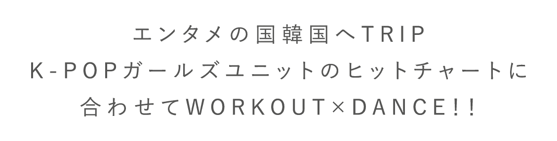 エンタメの国韓国へTRIPK-POPガールズユニットのヒットチャートに合わせてWORKOUT×DANCE！！