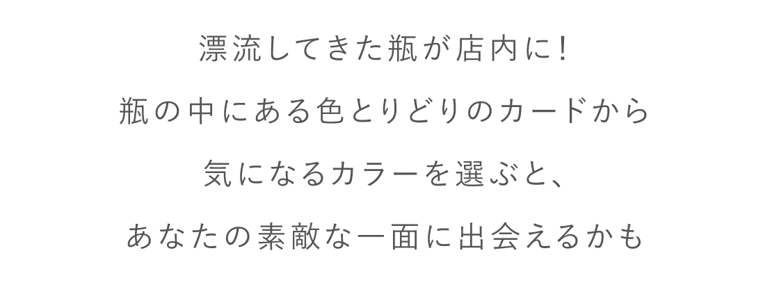 漂流してきた瓶が店内に！瓶の中にある色とりどりのカードから気になるカラーを選ぶと、あなたの素敵な一面に出会えるかも