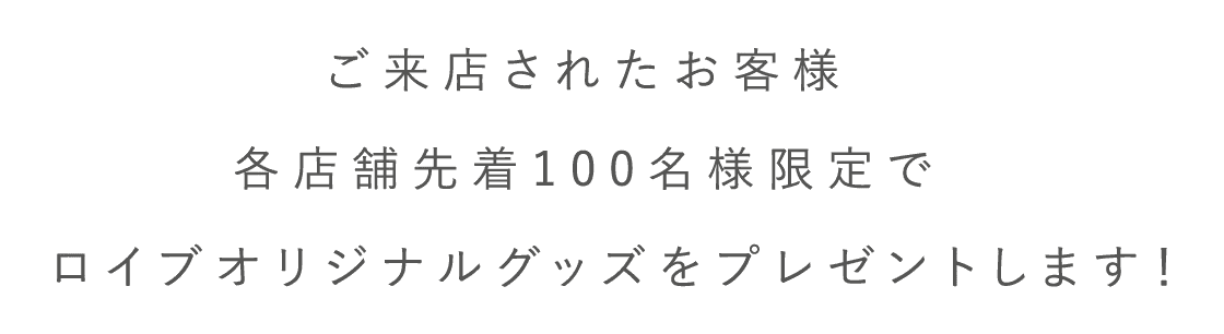 ご来店されたお客様各店舗先着100名様限定でロイブオリジナルグッズをプレゼントします！
