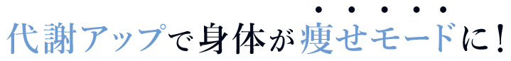 代謝アップで身体が痩せモードに！