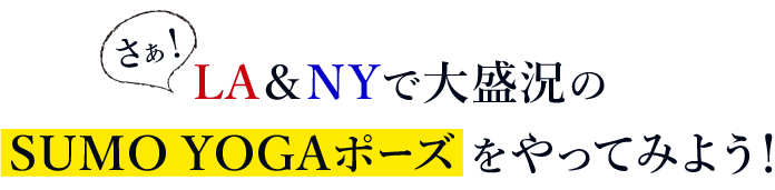さぁ!LA＆NYで大盛況のSUMO YOGAポーズ をやってみよう！