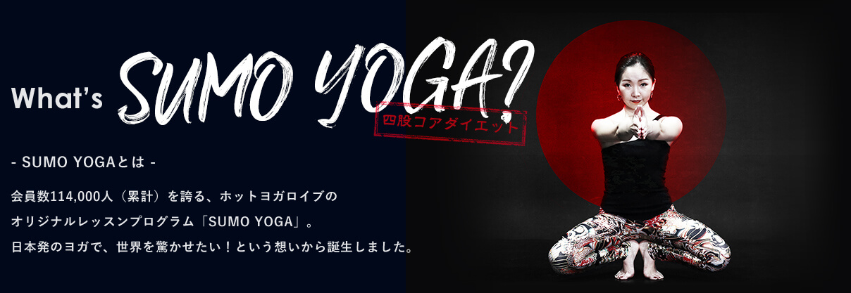 What’s SUMO YOGA 四股ダイエット - SUMO YOGAとは -会員数114,000人（累計）を誇る、ホットヨガロイブのオリジナルレッスンプログラム「SUMO YOGA」。日本発のヨガで、世界を驚かせたい！という想いから誕生しました。